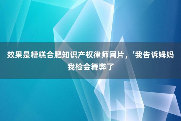 效果是糟糕合肥知识产权律师网片，’我告诉姆妈我检会舞弊了