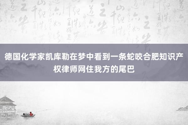 德国化学家凯库勒在梦中看到一条蛇咬合肥知识产权律师网住我方的尾巴