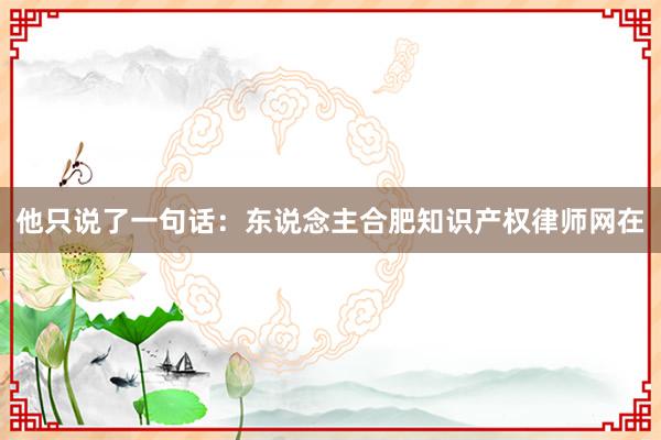 他只说了一句话：东说念主合肥知识产权律师网在